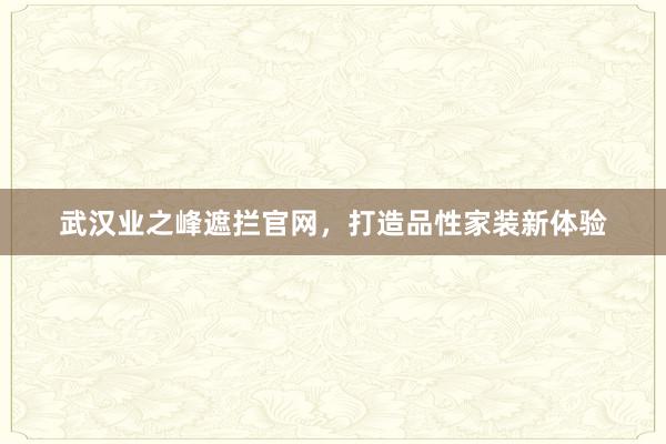 武汉业之峰遮拦官网，打造品性家装新体验