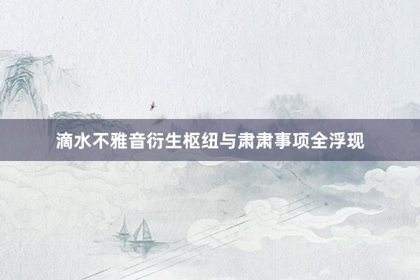 滴水不雅音衍生枢纽与肃肃事项全浮现